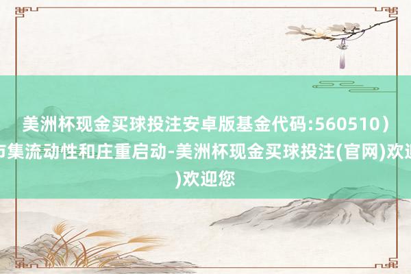 美洲杯现金买球投注安卓版基金代码:560510)的市集流动性和庄重启动-美洲杯现金买球投注(官网)欢迎您