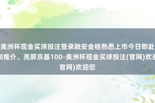 美洲杯现金买球投注登录融安金桔熟悉上市今日即赴深圳推介、亮屏京基100-美洲杯现金买球投注(官网)欢迎您