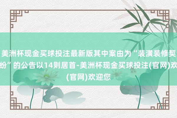美洲杯现金买球投注最新版其中案由为“装潢装修契约纠纷”的公告以14则居首-美洲杯现金买球投注(官网)欢迎您