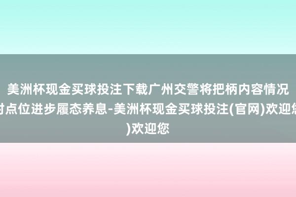 美洲杯现金买球投注下载广州交警将把柄内容情况对点位进步履态养息-美洲杯现金买球投注(官网)欢迎您