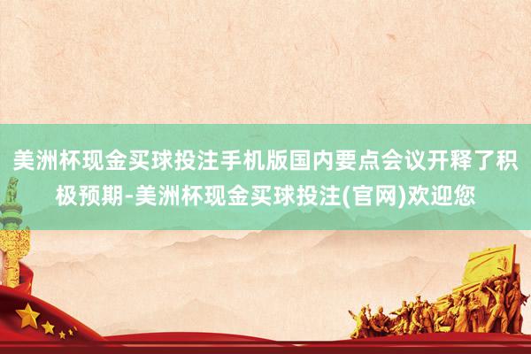 美洲杯现金买球投注手机版国内要点会议开释了积极预期-美洲杯现金买球投注(官网)欢迎您