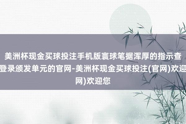 美洲杯现金买球投注手机版寰球笔据浑厚的指示查询登录颁发单元的官网-美洲杯现金买球投注(官网)欢迎您