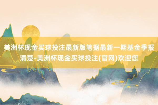 美洲杯现金买球投注最新版笔据最新一期基金季报清楚-美洲杯现金买球投注(官网)欢迎您
