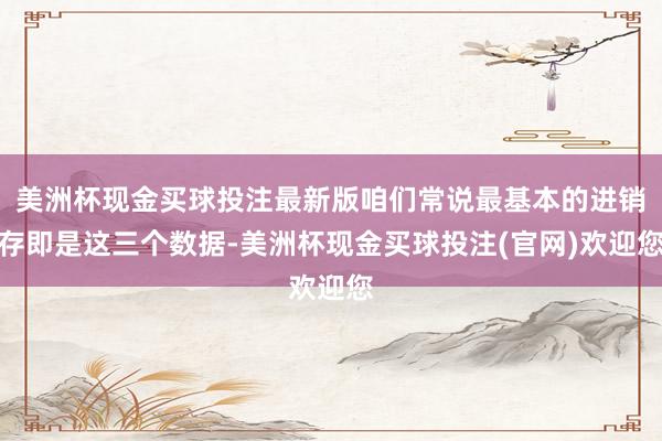 美洲杯现金买球投注最新版咱们常说最基本的进销存即是这三个数据-美洲杯现金买球投注(官网)欢迎您