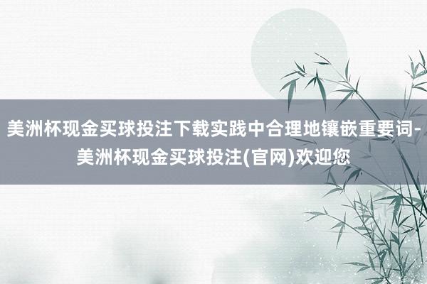 美洲杯现金买球投注下载实践中合理地镶嵌重要词-美洲杯现金买球投注(官网)欢迎您