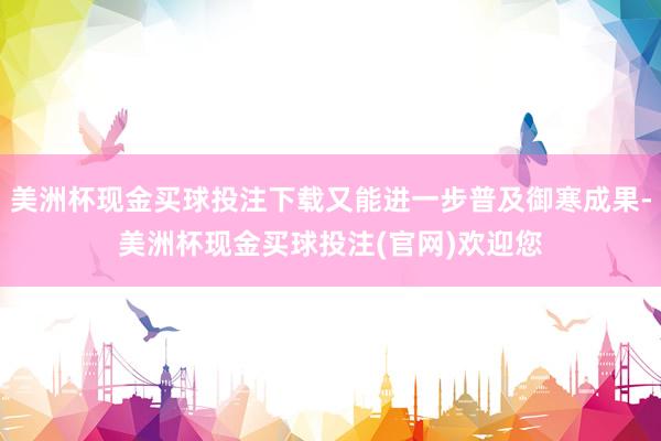 美洲杯现金买球投注下载又能进一步普及御寒成果-美洲杯现金买球投注(官网)欢迎您