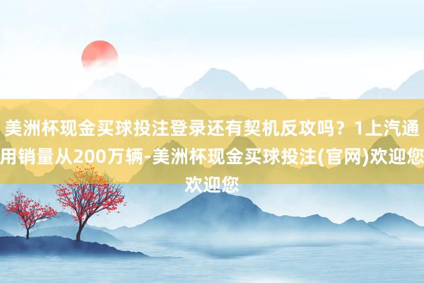 美洲杯现金买球投注登录还有契机反攻吗？1上汽通用销量从200万辆-美洲杯现金买球投注(官网)欢迎您