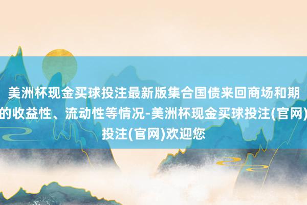 美洲杯现金买球投注最新版集合国债来回商场和期货商场的收益性、流动性等情况-美洲杯现金买球投注(官网)欢迎您