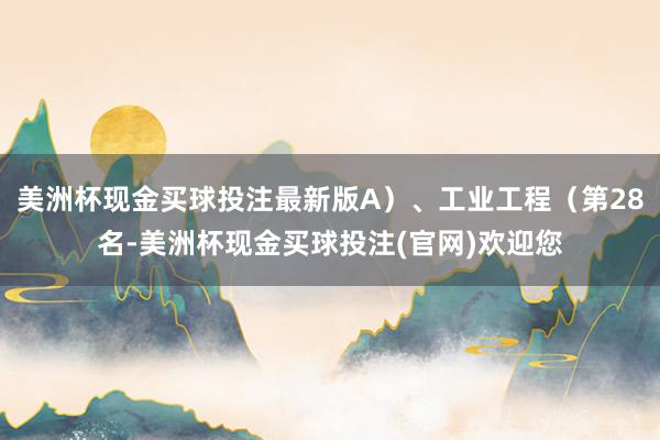 美洲杯现金买球投注最新版A）、工业工程（第28名-美洲杯现金买球投注(官网)欢迎您
