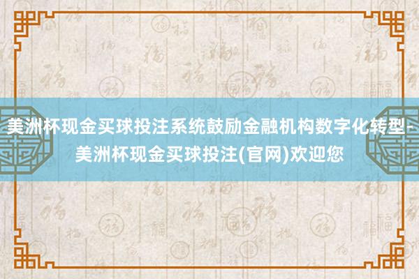 美洲杯现金买球投注系统鼓励金融机构数字化转型-美洲杯现金买球投注(官网)欢迎您