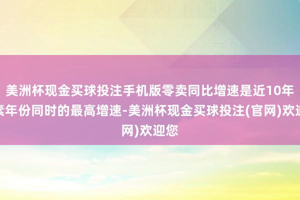 美洲杯现金买球投注手机版零卖同比增速是近10年平素年份同时的最高增速-美洲杯现金买球投注(官网)欢迎您
