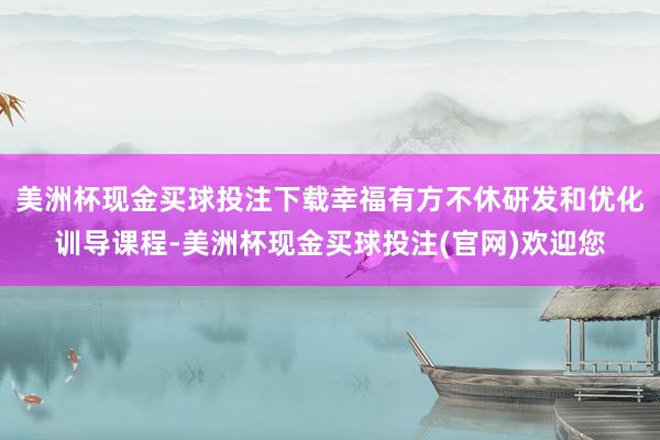 美洲杯现金买球投注下载幸福有方不休研发和优化训导课程-美洲杯现金买球投注(官网)欢迎您