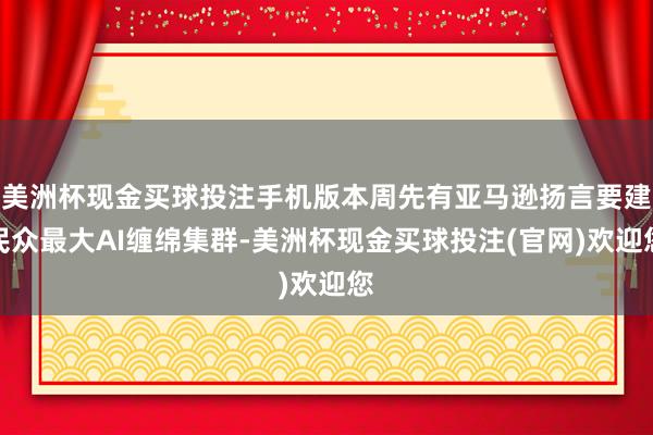 美洲杯现金买球投注手机版本周先有亚马逊扬言要建民众最大AI缠绵集群-美洲杯现金买球投注(官网)欢迎您