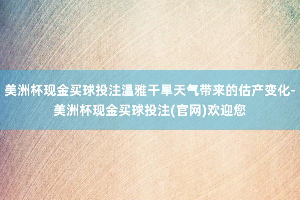 美洲杯现金买球投注温雅干旱天气带来的估产变化-美洲杯现金买球投注(官网)欢迎您
