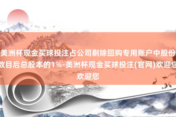 美洲杯现金买球投注占公司剔除回购专用账户中股份数目后总股本的1%-美洲杯现金买球投注(官网)欢迎您