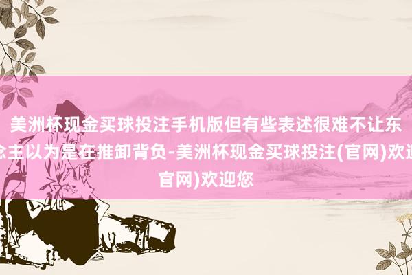 美洲杯现金买球投注手机版但有些表述很难不让东说念主以为是在推卸背负-美洲杯现金买球投注(官网)欢迎您
