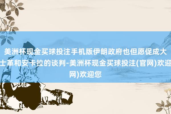 美洲杯现金买球投注手机版伊朗政府也但愿促成大马士革和安卡拉的谈判-美洲杯现金买球投注(官网)欢迎您