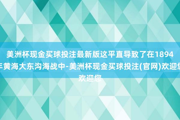 美洲杯现金买球投注最新版这平直导致了在1894年黄海大东沟海战中-美洲杯现金买球投注(官网)欢迎您