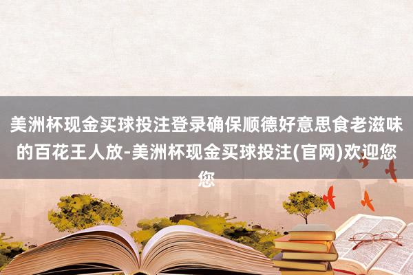 美洲杯现金买球投注登录确保顺德好意思食老滋味的百花王人放-美洲杯现金买球投注(官网)欢迎您