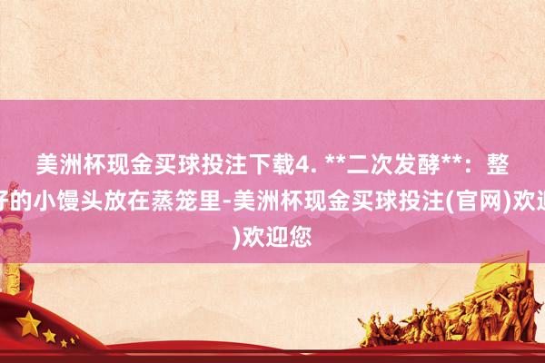 美洲杯现金买球投注下载4. **二次发酵**：整形好的小馒头放在蒸笼里-美洲杯现金买球投注(官网)欢迎您
