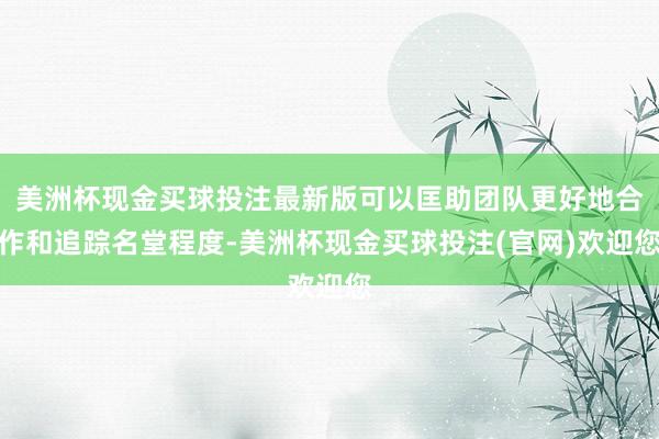 美洲杯现金买球投注最新版可以匡助团队更好地合作和追踪名堂程度-美洲杯现金买球投注(官网)欢迎您