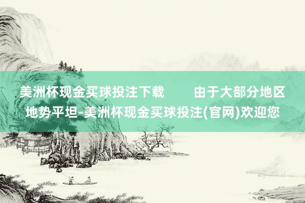 美洲杯现金买球投注下载        由于大部分地区地势平坦-美洲杯现金买球投注(官网)欢迎您