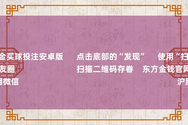 美洲杯现金买球投注安卓版 点击底部的“发现” 使用“扫一扫” 即可将网页共享至一又友圈 扫描二维码存眷 东方金钱官网微信 沪股通 深股通