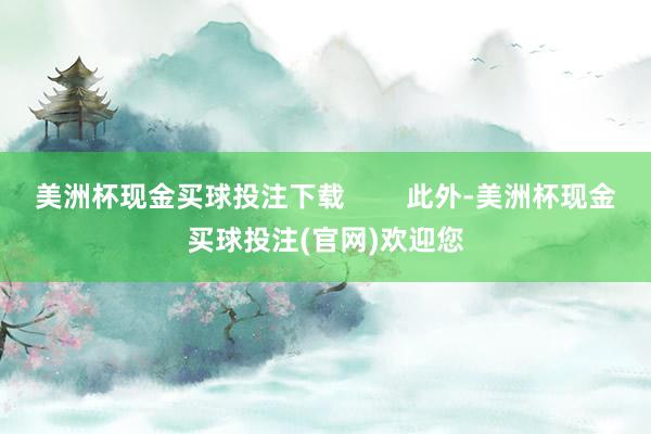 美洲杯现金买球投注下载        此外-美洲杯现金买球投注(官网)欢迎您