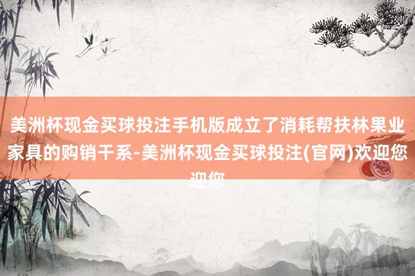 美洲杯现金买球投注手机版成立了消耗帮扶林果业家具的购销干系-美洲杯现金买球投注(官网)欢迎您