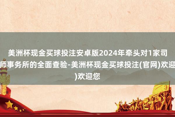 美洲杯现金买球投注安卓版2024年牵头对1家司帐师事务所的全面查验-美洲杯现金买球投注(官网)欢迎您