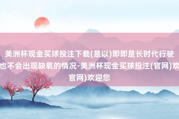 美洲杯现金买球投注下载(是以)即即是长时代行驶乘客也不会出现缺氧的情况-美洲杯现金买球投注(官网)欢迎您