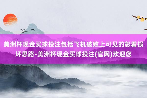 美洲杯现金买球投注包括飞机破败上可见的彰着损坏思路-美洲杯现金买球投注(官网)欢迎您