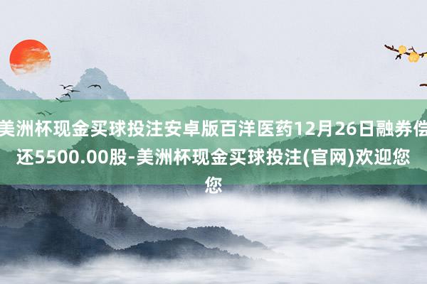 美洲杯现金买球投注安卓版百洋医药12月26日融券偿还5500.00股-美洲杯现金买球投注(官网)欢迎您