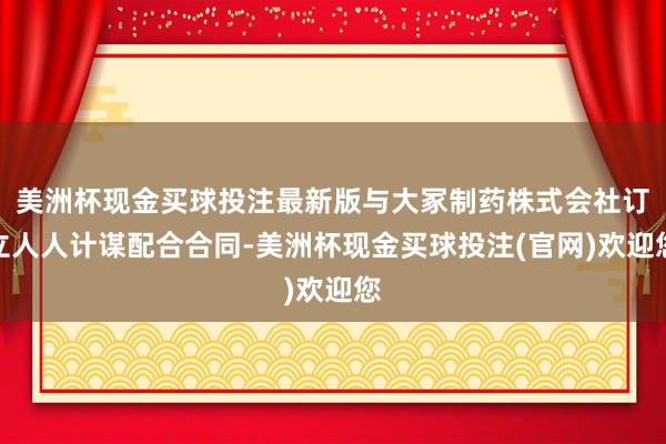 美洲杯现金买球投注最新版与大冢制药株式会社订立人人计谋配合合同-美洲杯现金买球投注(官网)欢迎您