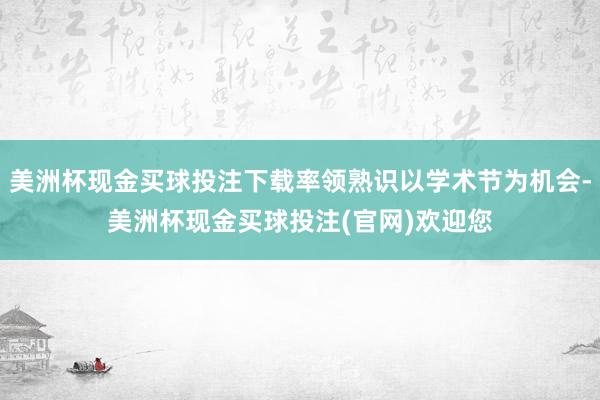 美洲杯现金买球投注下载率领熟识以学术节为机会-美洲杯现金买球投注(官网)欢迎您
