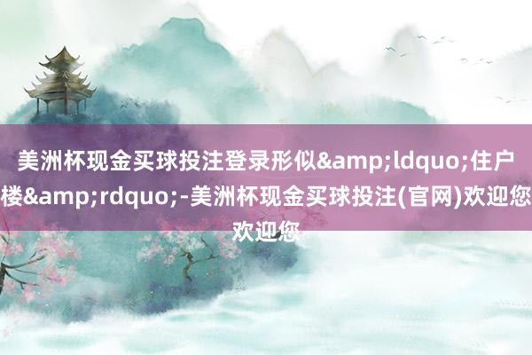 美洲杯现金买球投注登录形似&ldquo;住户楼&rdquo;-美洲杯现金买球投注(官网)欢迎您