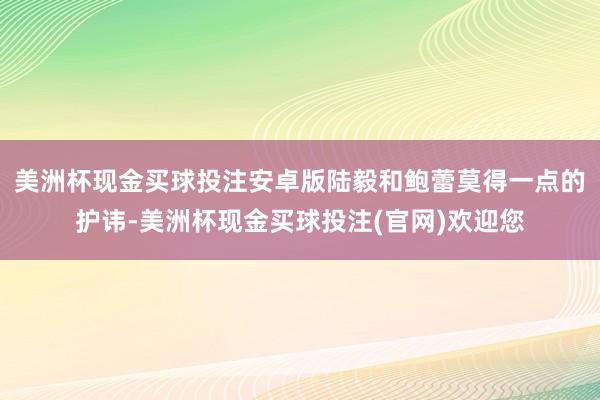 美洲杯现金买球投注安卓版陆毅和鲍蕾莫得一点的护讳-美洲杯现金买球投注(官网)欢迎您