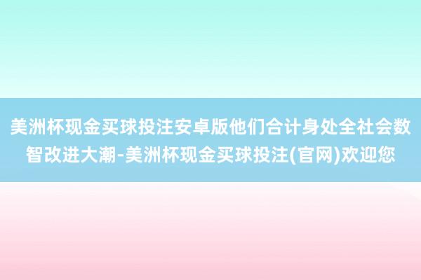美洲杯现金买球投注安卓版他们合计身处全社会数智改进大潮-美洲杯现金买球投注(官网)欢迎您