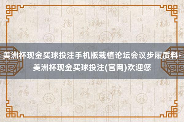 美洲杯现金买球投注手机版栽植论坛会议步履质料-美洲杯现金买球投注(官网)欢迎您