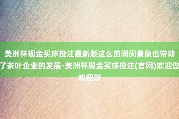 美洲杯现金买球投注最新版这么的阛阓景象也带动了茶叶企业的发展-美洲杯现金买球投注(官网)欢迎您