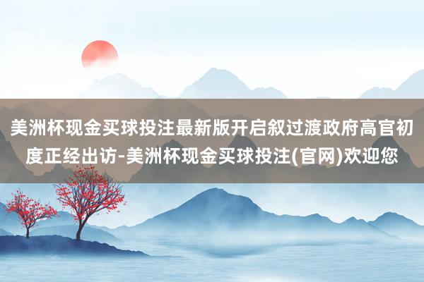 美洲杯现金买球投注最新版开启叙过渡政府高官初度正经出访-美洲杯现金买球投注(官网)欢迎您
