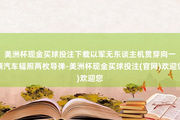 美洲杯现金买球投注下载以军无东谈主机贯穿向一辆汽车辐照两枚导弹-美洲杯现金买球投注(官网)欢迎您