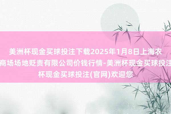 美洲杯现金买球投注下载2025年1月8日上海农居品中心批发商场场地贬责有限公司价钱行情-美洲杯现金买球投注(官网)欢迎您
