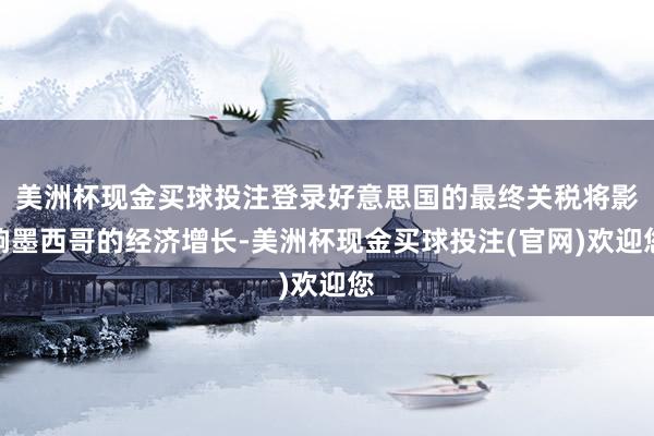 美洲杯现金买球投注登录好意思国的最终关税将影响墨西哥的经济增长-美洲杯现金买球投注(官网)欢迎您