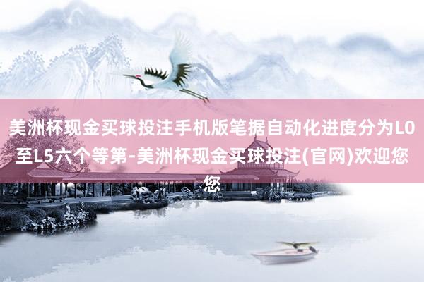 美洲杯现金买球投注手机版笔据自动化进度分为L0至L5六个等第-美洲杯现金买球投注(官网)欢迎您