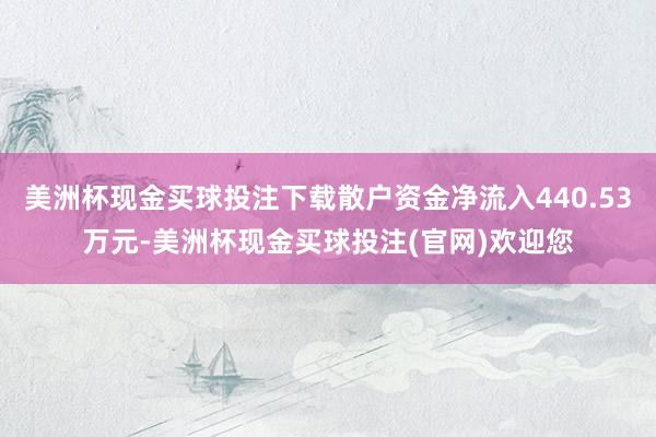 美洲杯现金买球投注下载散户资金净流入440.53万元-美洲杯现金买球投注(官网)欢迎您