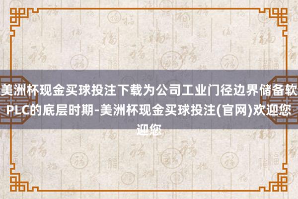 美洲杯现金买球投注下载为公司工业门径边界储备软PLC的底层时期-美洲杯现金买球投注(官网)欢迎您