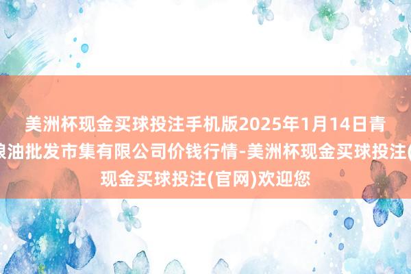 美洲杯现金买球投注手机版2025年1月14日青海西宁仁杰粮油批发市集有限公司价钱行情-美洲杯现金买球投注(官网)欢迎您