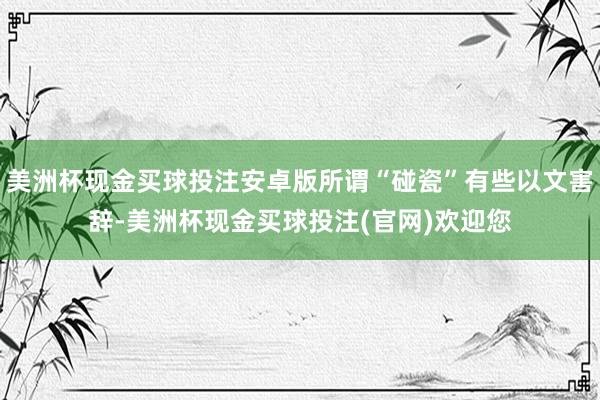 美洲杯现金买球投注安卓版所谓“碰瓷”有些以文害辞-美洲杯现金买球投注(官网)欢迎您