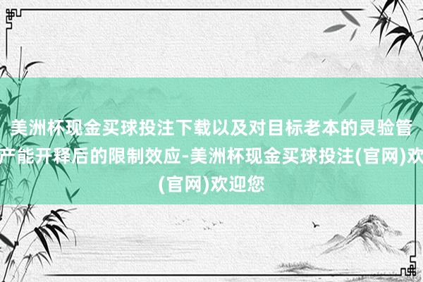 美洲杯现金买球投注下载以及对目标老本的灵验管控和产能开释后的限制效应-美洲杯现金买球投注(官网)欢迎您